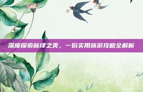 深度探索新绛之美,一份实用旅游攻略全解析
