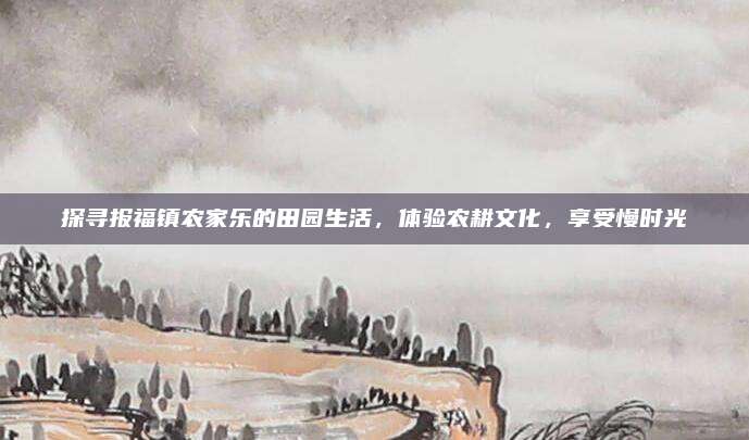 探寻报福镇农家乐的田园生活,体验农耕文化,享受慢时光