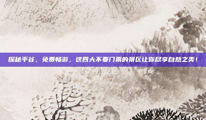 探秘平谷，免费畅游，这四大不要门票的景区让你尽享自然之美！