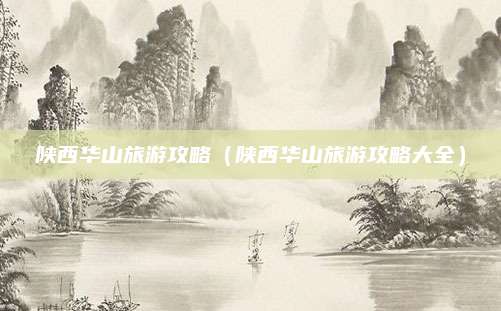 陕西华山旅游攻略（陕西华山旅游攻略大全）