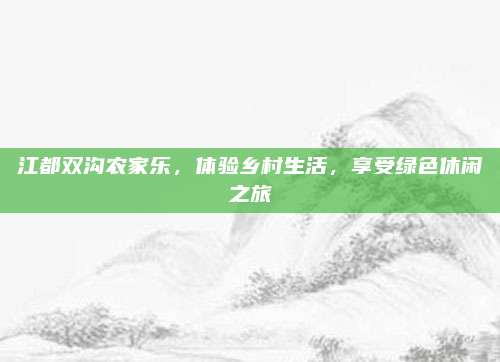 江都双沟农家乐,体验乡村生活,享受绿色休闲之旅
