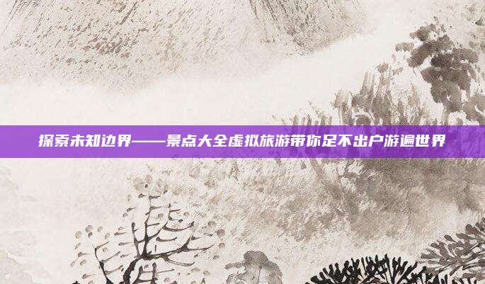 探索未知边界——景点大全虚拟旅游带你足不出户游遍世界