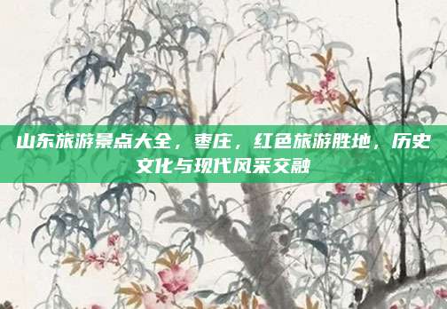 山东旅游景点大全,枣庄,红色旅游胜地,历史文化与现代风采交融
