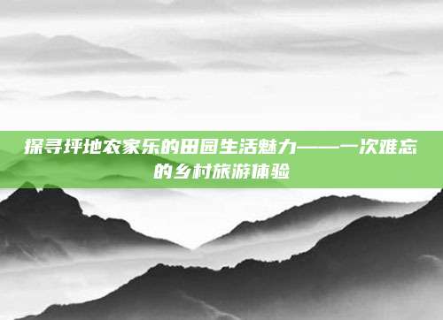 探寻坪地农家乐的田园生活魅力——一次难忘的乡村旅游体验