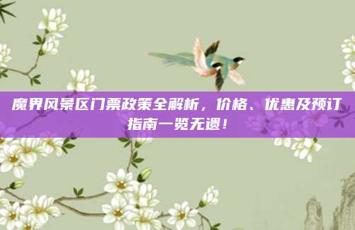 魔界风景区门票政策全解析，价格、优惠及预订指南一览无遗！