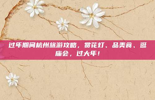 过年期间杭州旅游攻略，赏花灯、品美食、逛庙会，过大年！