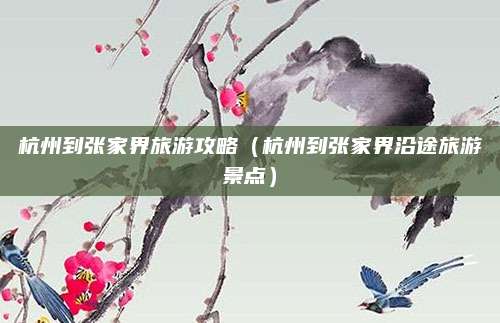 杭州到张家界旅游攻略（杭州到张家界沿途旅游景点）