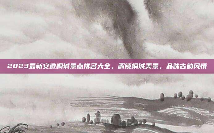 2023最新安徽桐城景点排名大全,解锁桐城美景,品味古韵风情