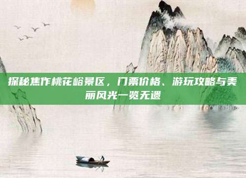 探秘焦作桃花峪景区,门票价格、游玩攻略与美丽风光一览无遗