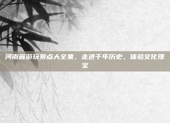 河南省游玩景点大全集,走进千年历史,体验文化瑰宝