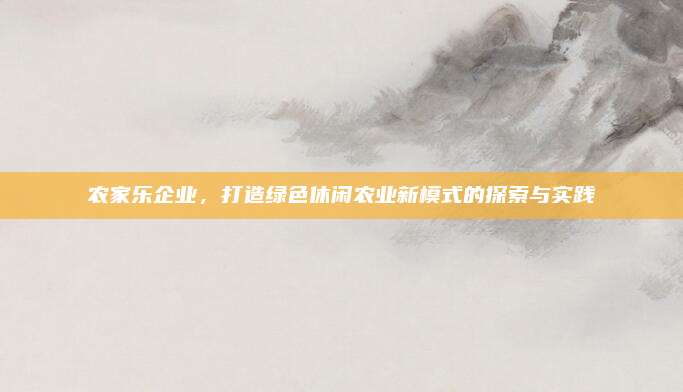农家乐企业，打造绿色休闲农业新模式的探索与实践
