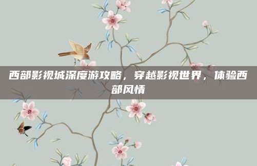 西部影视城深度游攻略,穿越影视世界,体验西部风情