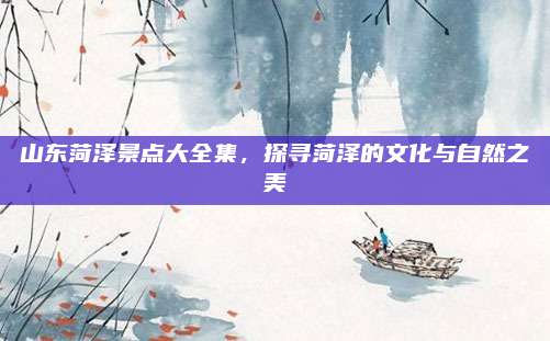 山东菏泽景点大全集，探寻菏泽的文化与自然之美