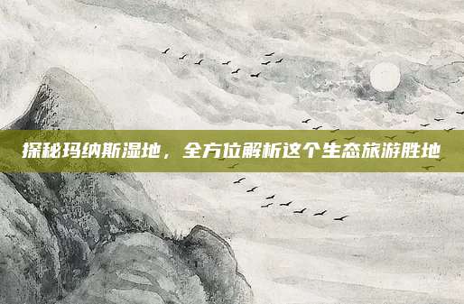 探秘玛纳斯湿地,全方位解析这个生态旅游胜地