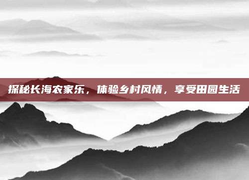 探秘长海农家乐，体验乡村风情，享受田园生活