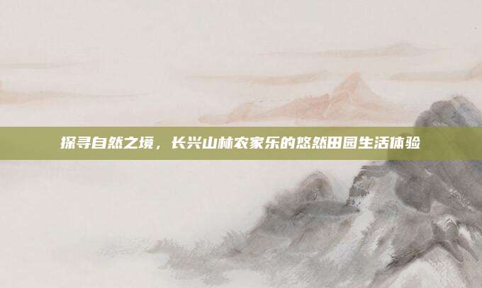 探寻自然之境，长兴山林农家乐的悠然田园生活体验