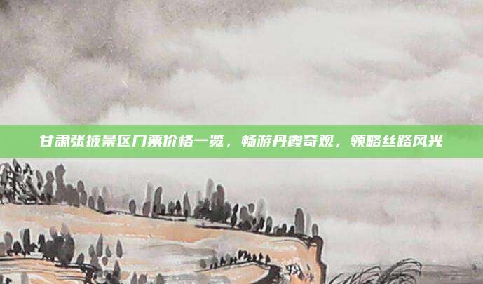 甘肃张掖景区门票价格一览,畅游丹霞奇观,领略丝路风光
