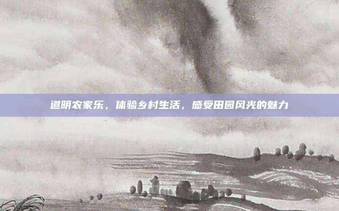 道明农家乐，体验乡村生活，感受田园风光的魅力