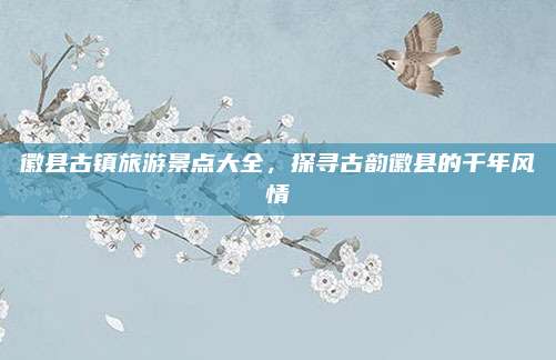 徽县古镇旅游景点大全,探寻古韵徽县的千年风情