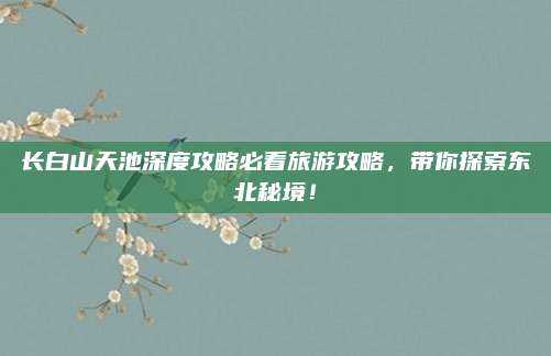 长白山天池深度攻略必看旅游攻略，带你探索东北秘境！