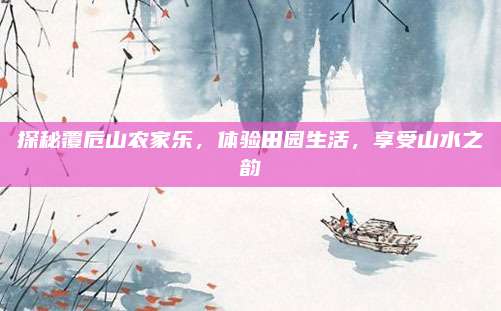 探秘覆卮山农家乐,体验田园生活,享受山水之韵