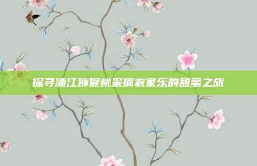 探寻浦江猕猴桃采摘农家乐的甜蜜之旅