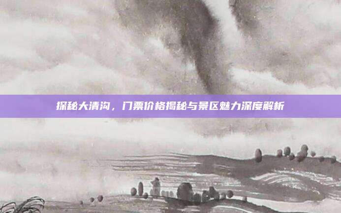探秘大清沟，门票价格揭秘与景区魅力深度解析