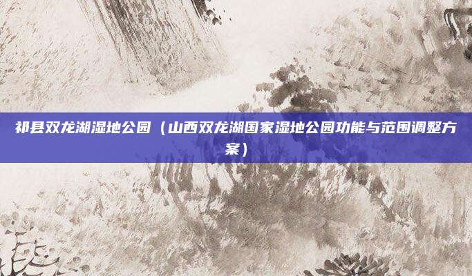 祁县双龙湖湿地公园（山西双龙湖国家湿地公园功能与范围调整方案）