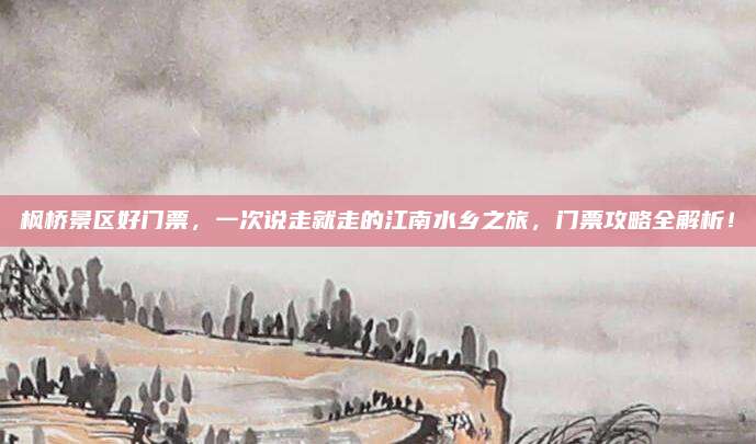 枫桥景区好门票，一次说走就走的江南水乡之旅，门票攻略全解析！