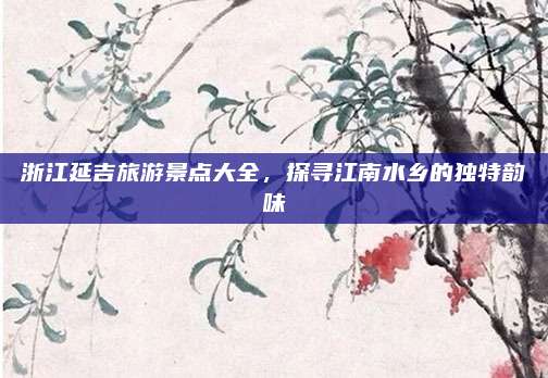 浙江延吉旅游景点大全，探寻江南水乡的独特韵味