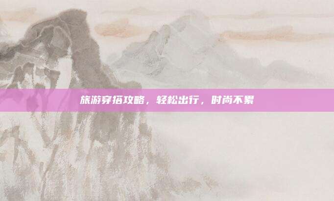 旅游穿搭攻略，轻松出行，时尚不累