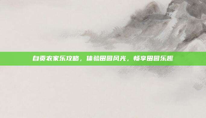 自贡农家乐攻略，体验田园风光，畅享田园乐趣