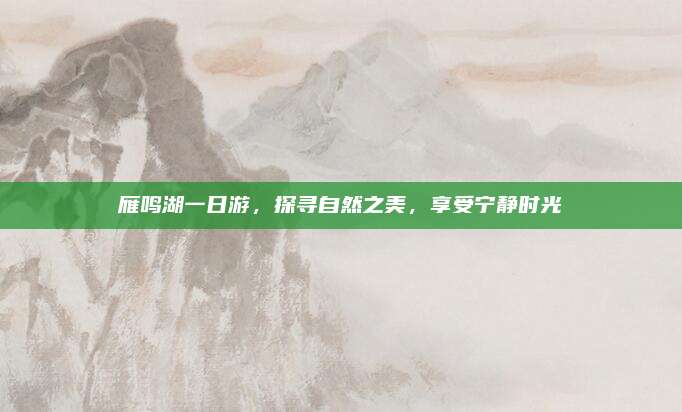 雁鸣湖一日游，探寻自然之美，享受宁静时光