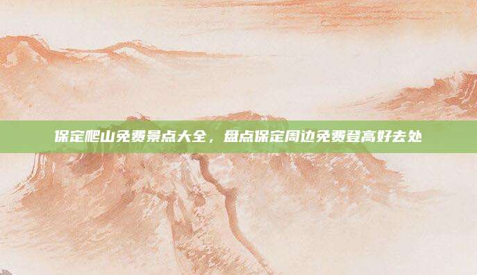 保定爬山免费景点大全，盘点保定周边免费登高好去处