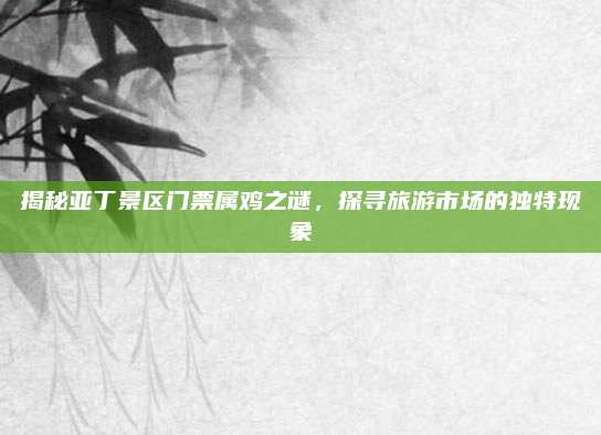 揭秘亚丁景区门票属鸡之谜，探寻旅游市场的独特现象