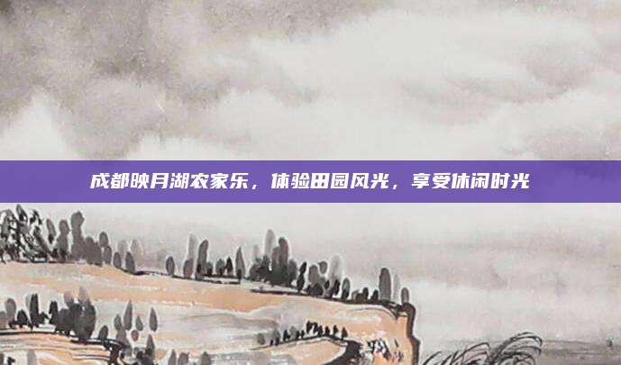 成都映月湖农家乐，体验田园风光，享受休闲时光