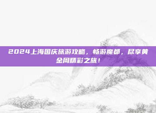 2024上海国庆旅游攻略，畅游魔都，尽享黄金周精彩之旅！