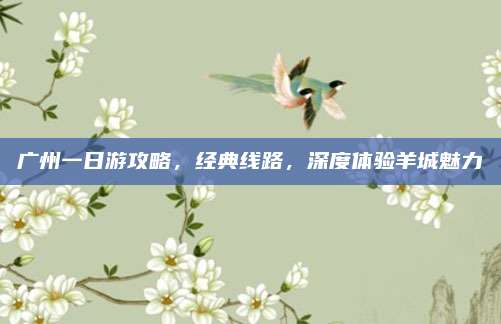 广州一日游攻略，经典线路，深度体验羊城魅力