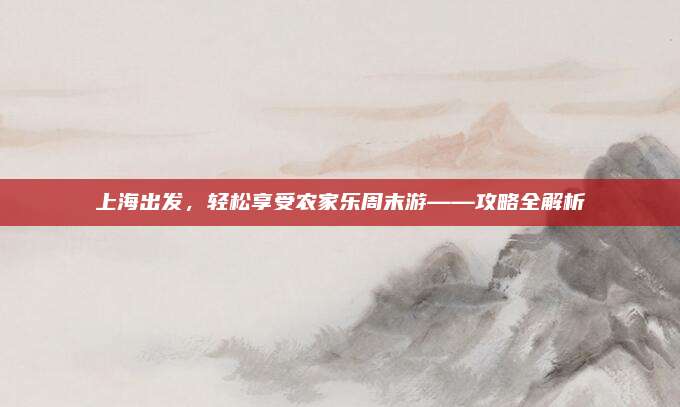 上海出发,轻松享受农家乐周末游——攻略全解析