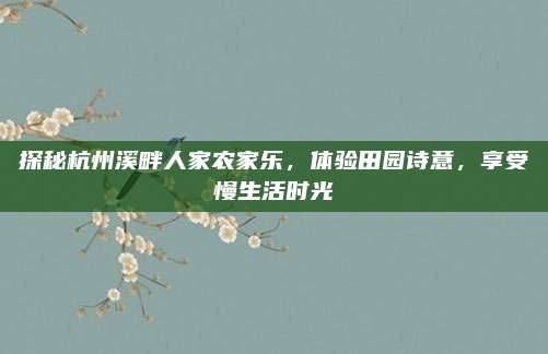 探秘杭州溪畔人家农家乐，体验田园诗意，享受慢生活时光