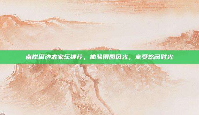 南岸周边农家乐推荐，体验田园风光，享受悠闲时光