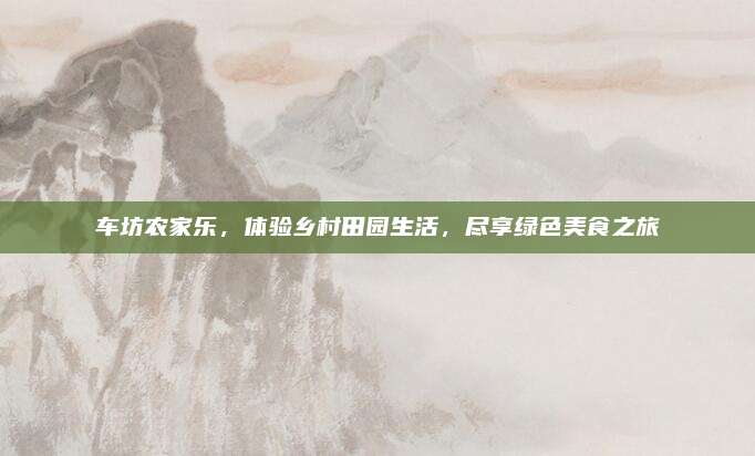 车坊农家乐,体验乡村田园生活,尽享绿色美食之旅