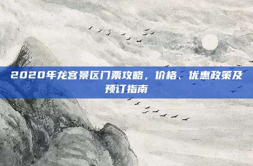 2020年龙宫景区门票攻略,价格、优惠政策及预订指南