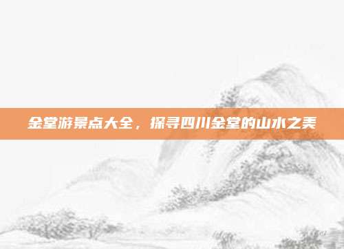 金堂游景点大全，探寻四川金堂的山水之美