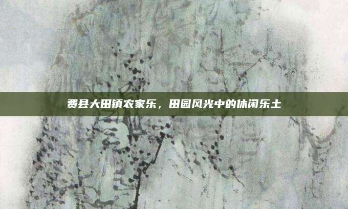 费县大田镇农家乐,田园风光中的休闲乐土