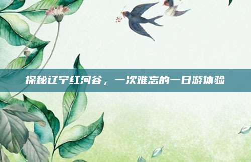 探秘辽宁红河谷,一次难忘的一日游体验