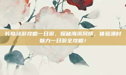 长岛旅游攻略一日游,探秘海滨风情,体验渔村魅力一日游全攻略!