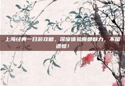 上海经典一日游攻略，深度体验魔都魅力，不留遗憾！