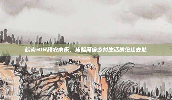 皖南318线农家乐,体验深度乡村生活的绝佳去处