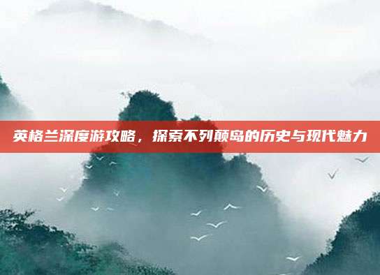 英格兰深度游攻略，探索不列颠岛的历史与现代魅力